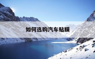 如何选购汽车贴膜-汽车贴膜怎么选择,如何辨别什么牌子好