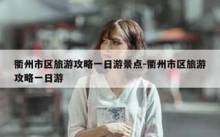 衢州市区旅游攻略一日游景点-衢州市区旅游攻略一日游