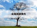 云南旅游地方-云南旅游地方推荐