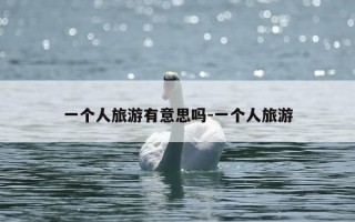 一个人旅游有意思吗-一个人旅游