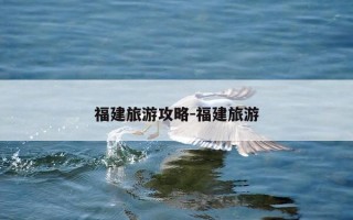 福建旅游攻略-福建旅游