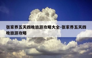 张家界五天四晚旅游攻略大全-张家界五天四晚旅游攻略