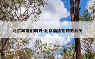 北京宾馆招聘男-北京酒店招聘男公关