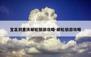 宜昌到重庆邮轮旅游攻略-邮轮旅游攻略