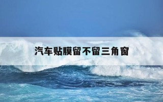 汽车贴膜留不留三角窗-汽车贴膜留不留三角窗缝隙