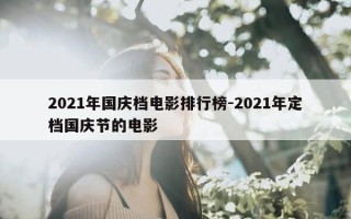 2021年国庆档电影排行榜-2021年定档国庆节的电影