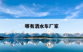 哪有洒水车厂家-洒水车哪家好