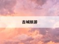 古城旅游-古城旅游景点排名前十