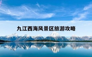 九江西海风景区旅游攻略-九江西海风景区旅游攻略路线
