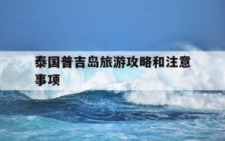 泰国普吉岛旅游攻略和注意事项-泰国普吉岛旅游攻略和注意事项有哪些