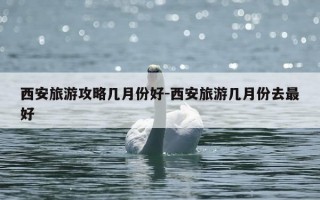 西安旅游攻略几月份好-西安旅游几月份去最好