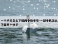 一个手机怎么下载两个快手号-一部手机怎么下载两个快手