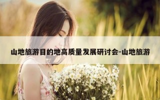 山地旅游目的地高质量发展研讨会-山地旅游