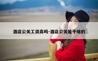 酒店公关工资高吗-酒店公关是干啥的