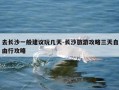 去长沙一般建议玩几天-长沙旅游攻略三天自由行攻略