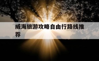 威海旅游攻略自由行路线推荐-威海旅游攻略自由行路线推荐在威海去那香海坐什么车去