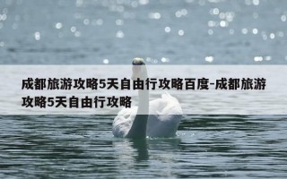 成都旅游攻略5天自由行攻略百度-成都旅游攻略5天自由行攻略