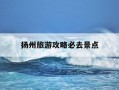 扬州旅游攻略必去景点-扬州旅游攻略必去景点推荐