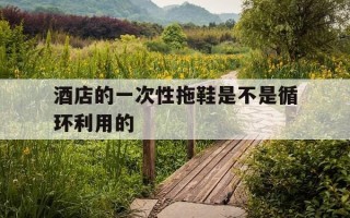 酒店的一次性拖鞋是不是循环利用的-酒店的一次性拖鞋会重复利用吗