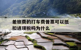 差旅费的打车费普票可以抵扣进项税吗为什么-差旅费的打车费普票可以抵扣进项税吗为什么不能抵扣