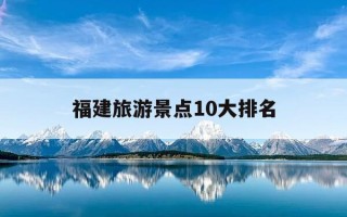 福建旅游景点10大排名-福建旅游景点10大排名霞浦