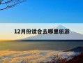 12月份适合去哪里旅游-12月份适合去哪里旅游国内