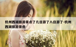 杭州西湖旅游景点了几日游了八日游了-杭州西湖旅游景点