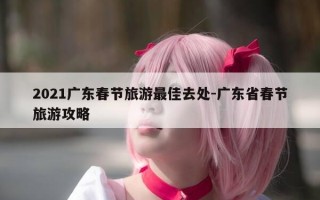 2021广东春节旅游最佳去处-广东省春节旅游攻略