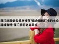 厦门旅游必去景点推荐?适合情侣打卡的小众路线有吗-厦门旅游必去景点