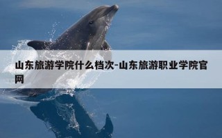 山东旅游学院什么档次-山东旅游职业学院官网
