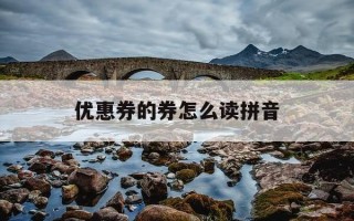 优惠券的券怎么读拼音-优惠券正确读音