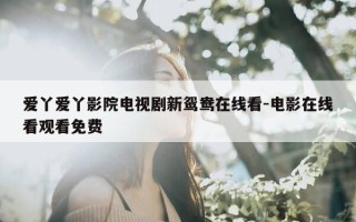 爱丫爱丫影院电视剧新鸳鸯在线看-电影在线看观看免费