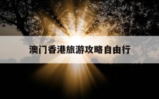 澳门香港旅游攻略自由行-澳门香港旅游攻略自由行费用