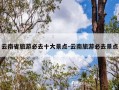 云南省旅游必去十大景点-云南旅游必去景点