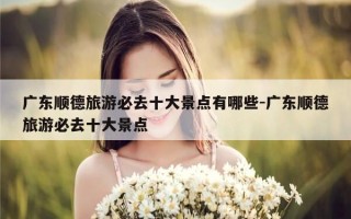 广东顺德旅游必去十大景点有哪些-广东顺德旅游必去十大景点