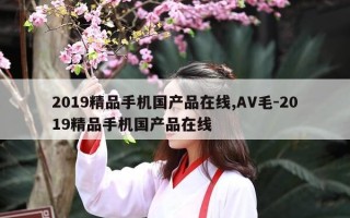 2019精品手机国产品在线,AV毛-2019精品手机国产品在线