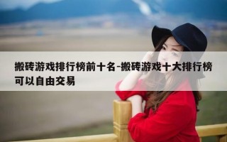 搬砖游戏排行榜前十名-搬砖游戏十大排行榜可以自由交易