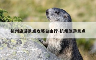 杭州旅游景点攻略自由行-杭州旅游景点