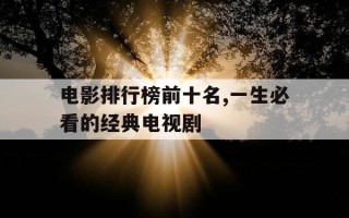 电影排行榜前十名,一生必看的经典电视剧-经典电影 排名