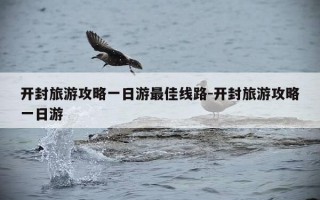 开封旅游攻略一日游最佳线路-开封旅游攻略一日游