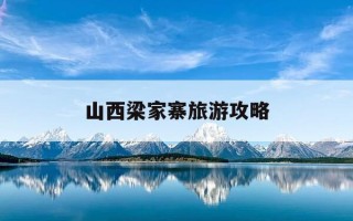 山西梁家寨旅游攻略-山西梁家寨旅游攻略一日游