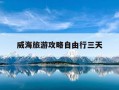 威海旅游攻略自由行三天-威海旅游三天具体攻略