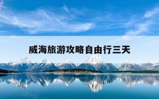 威海旅游攻略自由行三天-威海旅游三天具体攻略