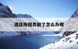 酒店拖鞋弄脏了怎么办呢-酒店的拖鞋怎么处理