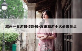 滁州一日游最佳路线-滁州旅游十大必去景点