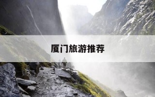 厦门旅游推荐-厦门旅游推荐时间
