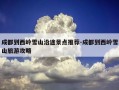 成都到西岭雪山沿途景点推荐-成都到西岭雪山旅游攻略
