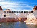乌兰察布旅游攻略必玩的景点-乌兰察布旅游攻略必玩的景点推荐