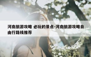 河南旅游攻略 必玩的景点-河南旅游攻略自由行路线推荐