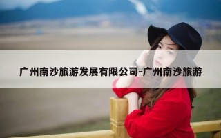 广州南沙旅游发展有限公司-广州南沙旅游